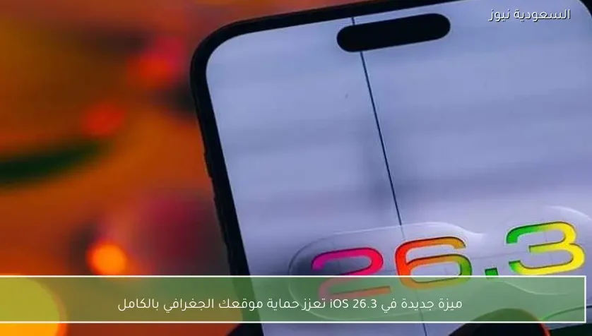 ميزة جديدة في iOS 26.3 تعزز حماية موقعك الجغرافي بالكامل