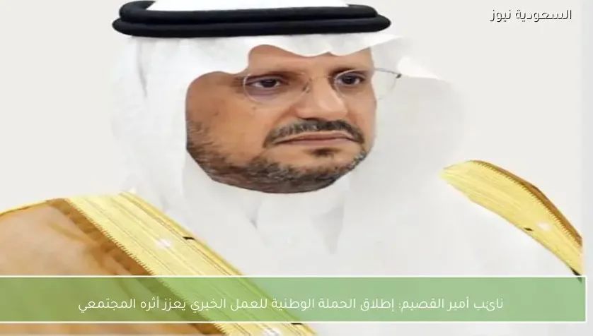 نائب أمير القصيم: إطلاق الحملة الوطنية للعمل الخيري يعزز أثره المجتمعي