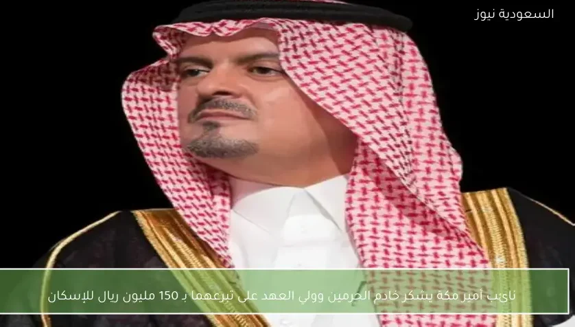 نائب أمير مكة يشكر خادم الحرمين وولي العهد على تبرعهما بـ 150 مليون ريال للإسكان