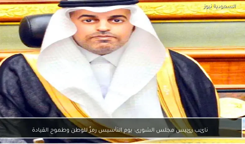 نائب رئيس مجلس الشورى: يوم التأسيس رمزٌ للوطن وطموح القيادة