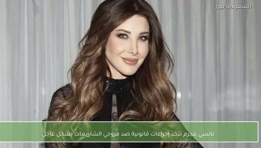 نانسي عجرم تتخذ إجراءات قانونية ضد مروجي الشائعات بشكل عاجل