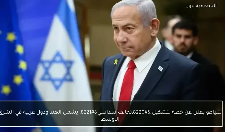 نتنياهو يعلن عن خطة لتشكيل “تحالف سداسي” يشمل الهند ودول عربية في الشرق الأوسط