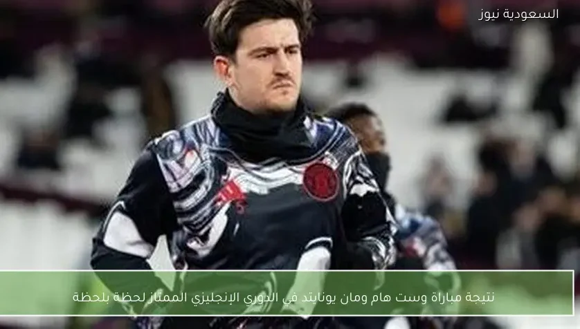 نتيجة مباراة وست هام ومان يونايتد في الدوري الإنجليزي الممتاز لحظة بلحظة