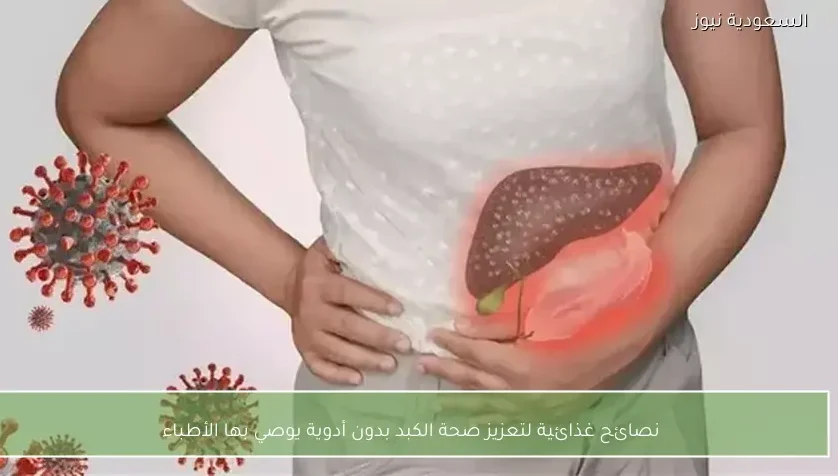 نصائح غذائية لتعزيز صحة الكبد بدون أدوية يوصي بها الأطباء