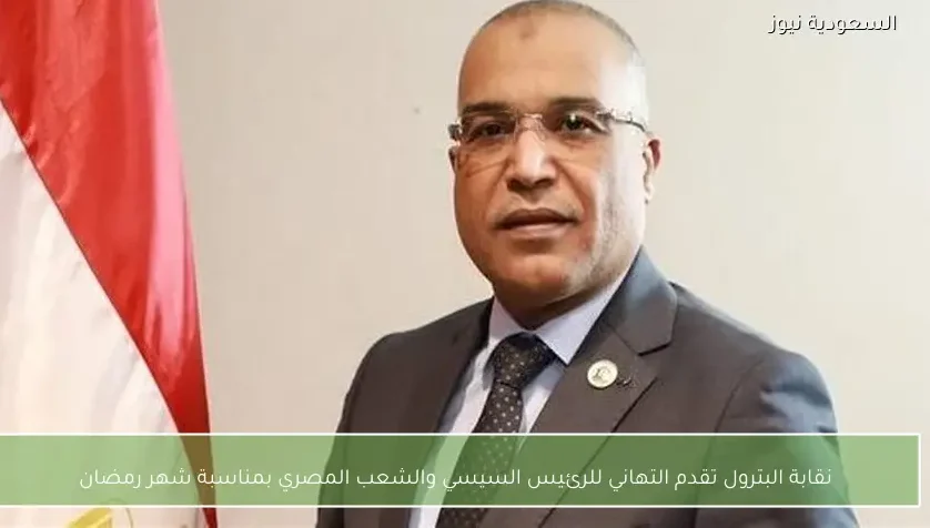 نقابة البترول تقدم التهاني للرئيس السيسي والشعب المصري بمناسبة شهر رمضان