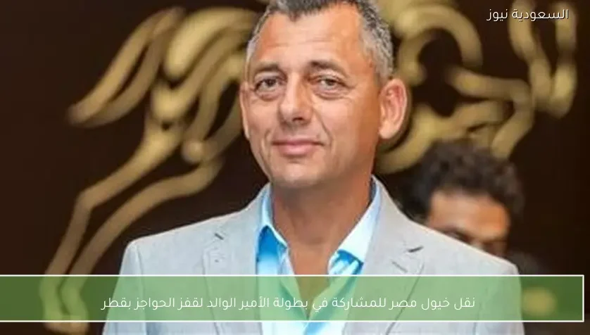 نقل خيول مصر للمشاركة في بطولة الأمير الوالد لقفز الحواجز بقطر