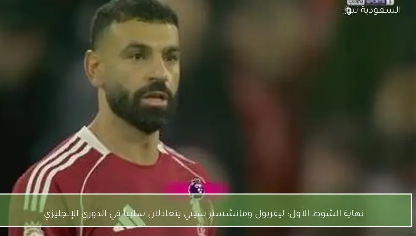 نهاية الشوط الأول: ليفربول ومانشستر سيتي يتعادلان سلبياً في الدوري الإنجليزي