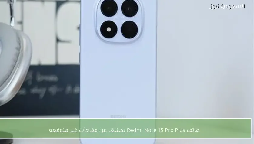هاتف Redmi Note 15 Pro Plus يكشف عن مفاجآت غير متوقعة