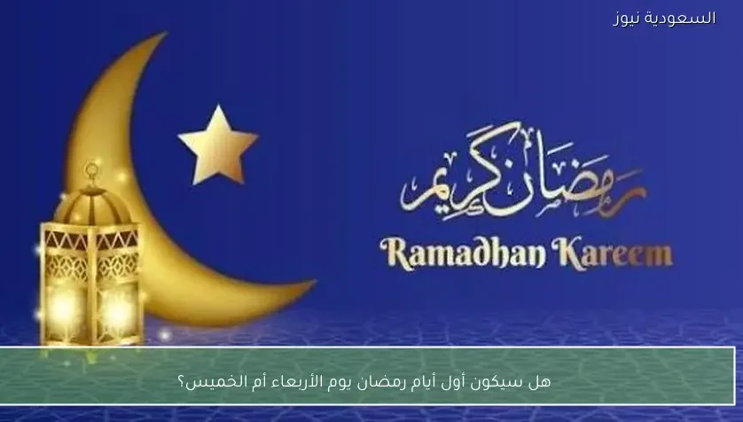 هل سيكون أول أيام رمضان يوم الأربعاء أم الخميس؟