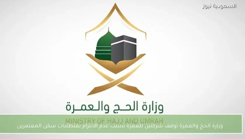 وزارة الحج والعمرة توقف شركتين للعمرة بسبب عدم الالتزام بمتطلبات سكن المعتمرين
