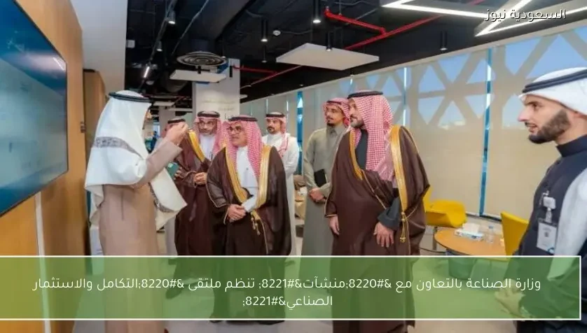 وزارة الصناعة بالتعاون مع “منشآت” تنظم ملتقى “التكامل والاستثمار الصناعي”