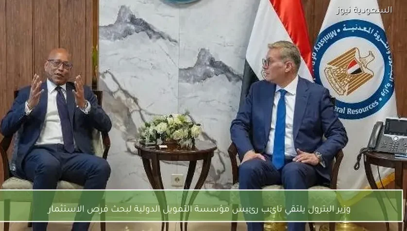 وزير البترول يلتقي نائب رئيس مؤسسة التمويل الدولية لبحث فرص الاستثمار