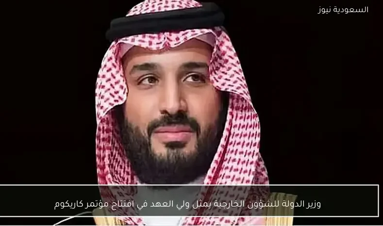 وزير الدولة للشؤون الخارجية يمثل ولي العهد في افتتاح مؤتمر كاريكوم