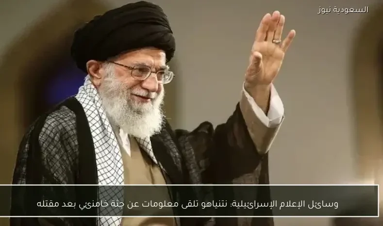 وسائل الإعلام الإسرائيلية: نتنياهو تلقى معلومات عن جثة خامنئي بعد مقتله