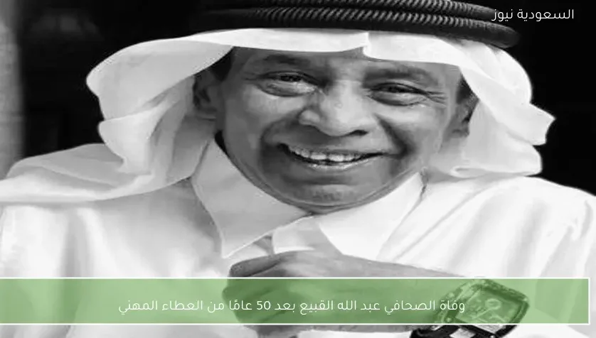 وفاة الصحافي عبد الله القبيع بعد 50 عامًا من العطاء المهني