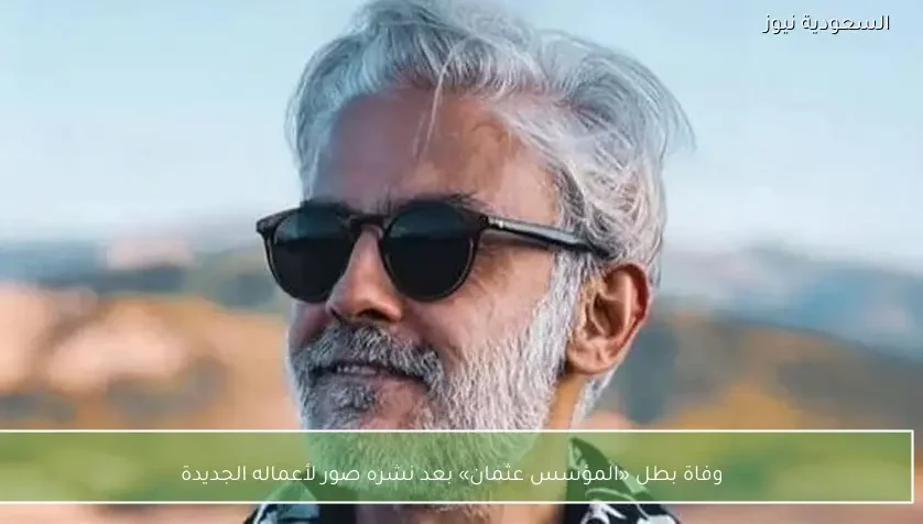 وفاة بطل «المؤسس عثمان» بعد نشره صور لأعماله الجديدة