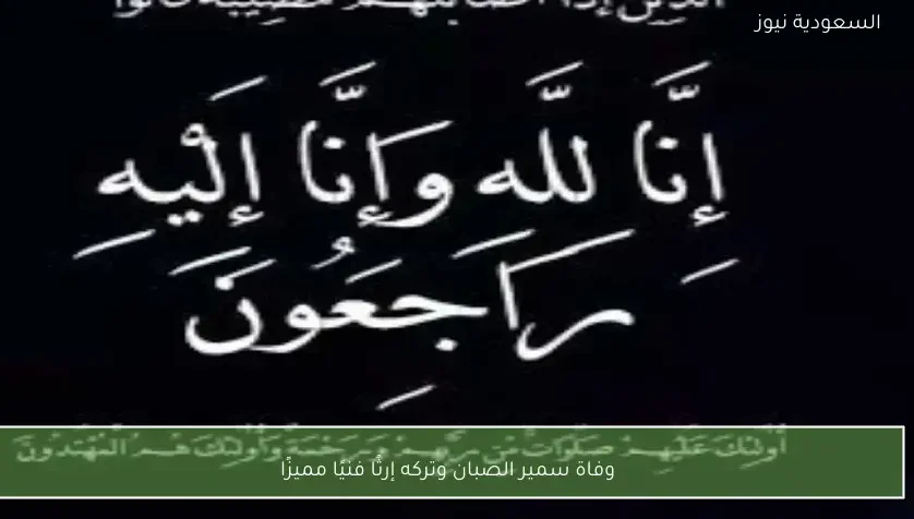 وفاة سمير الصبان وتركه إرثًا فنيًا مميزًا