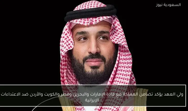 ولي العهد يؤكد تضامن المملكة مع قادة الإمارات والبحرين وقطر والكويت والأردن ضد الاعتداءات الإيرانية