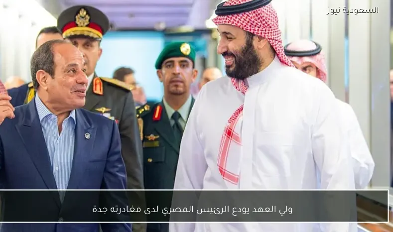 ولي العهد يودع الرئيس المصري لدى مغادرته جدة