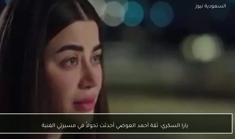 يارا السكري: ثقة أحمد العوضي أحدثت تحولاً في مسيرتي الفنية