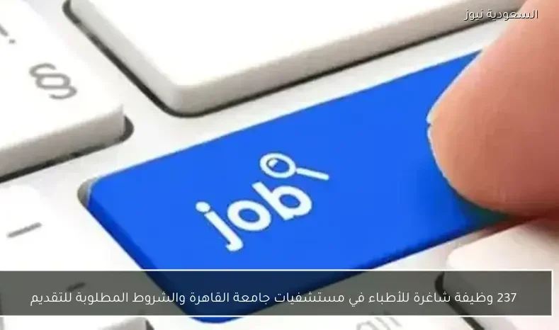 237 وظيفة شاغرة للأطباء في مستشفيات جامعة القاهرة والشروط المطلوبة للتقديم