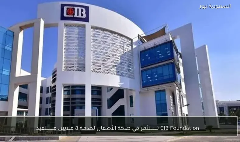 CIB Foundation تستثمر في صحة الأطفال لخدمة 8 ملايين مستفيد