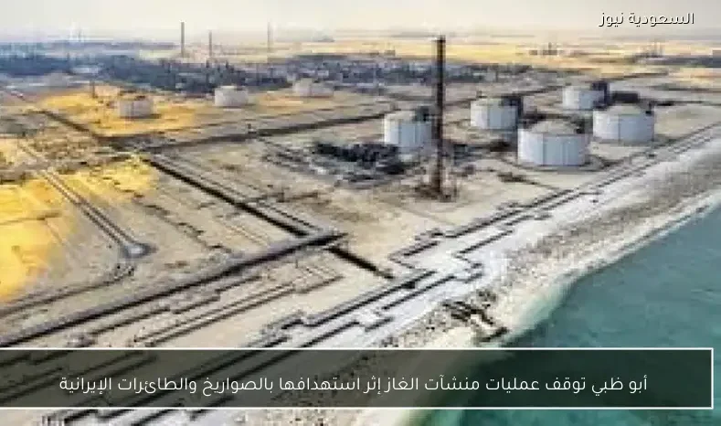 أبو ظبي توقف عمليات منشآت الغاز إثر استهدافها بالصواريخ والطائرات الإيرانية