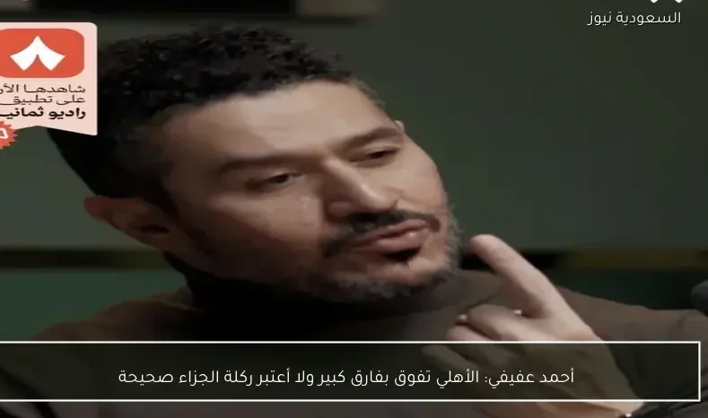 أحمد عفيفي: الأهلي تفوق بفارق كبير ولا أعتبر ركلة الجزاء صحيحة