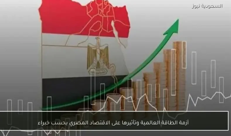أزمة الطاقة العالمية وتأثيرها على الاقتصاد المصري بحسب خبراء
