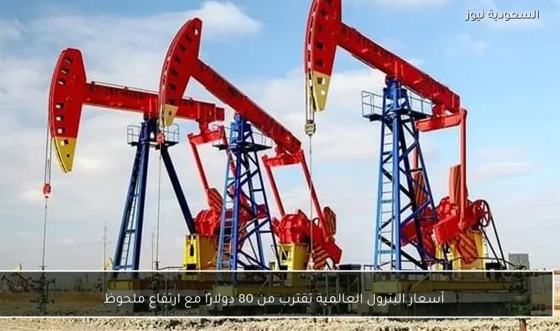 أسعار البترول العالمية تقترب من 80 دولارًا مع ارتفاع ملحوظ