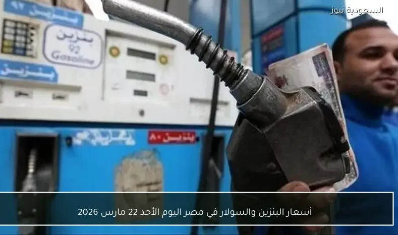 أسعار البنزين والسولار في مصر اليوم الأحد 22 مارس 2026