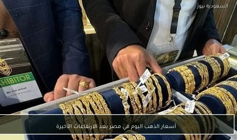 أسعار الذهب اليوم في مصر بعد الارتفاعات الأخيرة