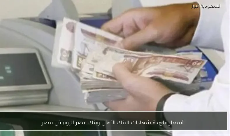 أسعار فائدة شهادات البنك الأهلي وبنك مصر اليوم في مصر