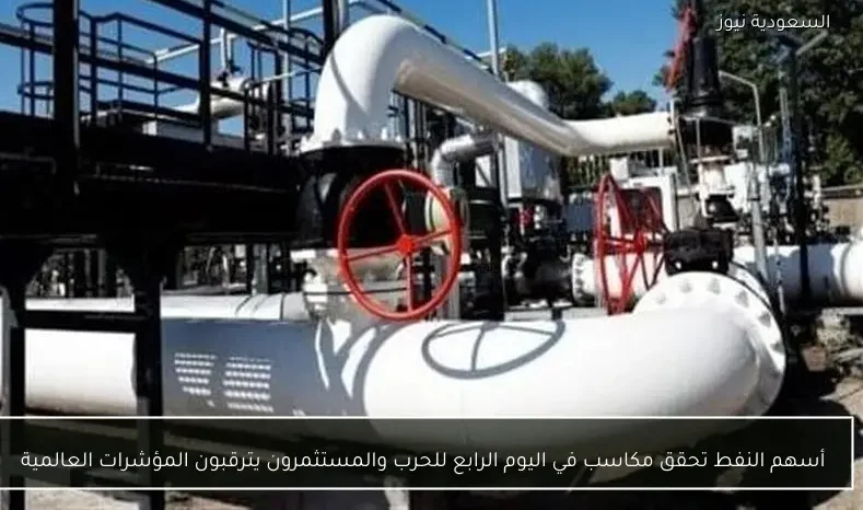 أسهم النفط تحقق مكاسب في اليوم الرابع للحرب والمستثمرون يترقبون المؤشرات العالمية