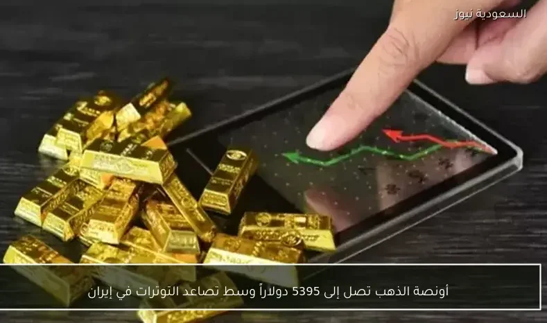 أونصة الذهب تصل إلى 5395 دولاراً وسط تصاعد التوترات في إيران