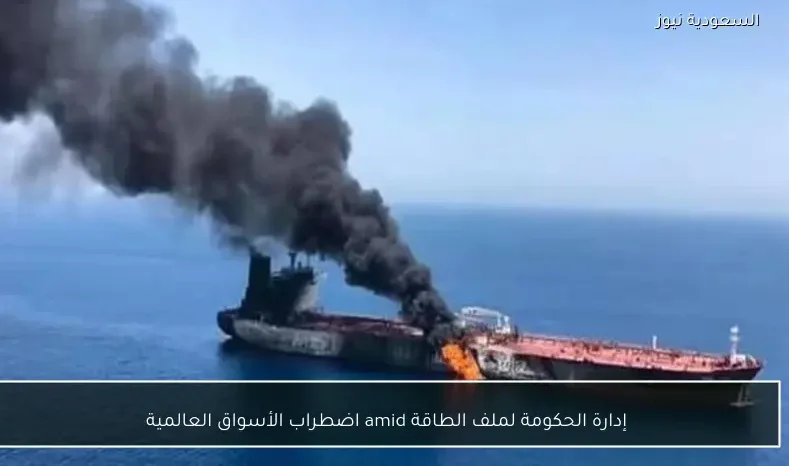 إدارة الحكومة لملف الطاقة amid اضطراب الأسواق العالمية