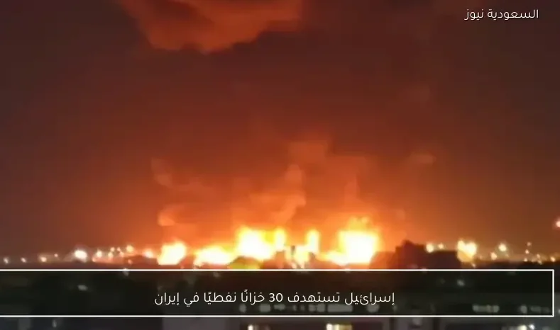 إسرائيل تستهدف 30 خزانًا نفطيًا في إيران