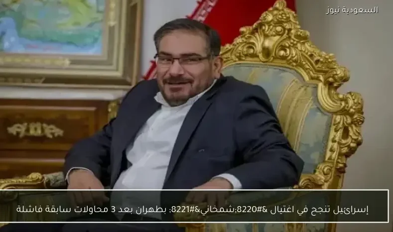 إسرائيل تنجح في اغتيال “شمخاني” بطهران بعد 3 محاولات سابقة فاشلة