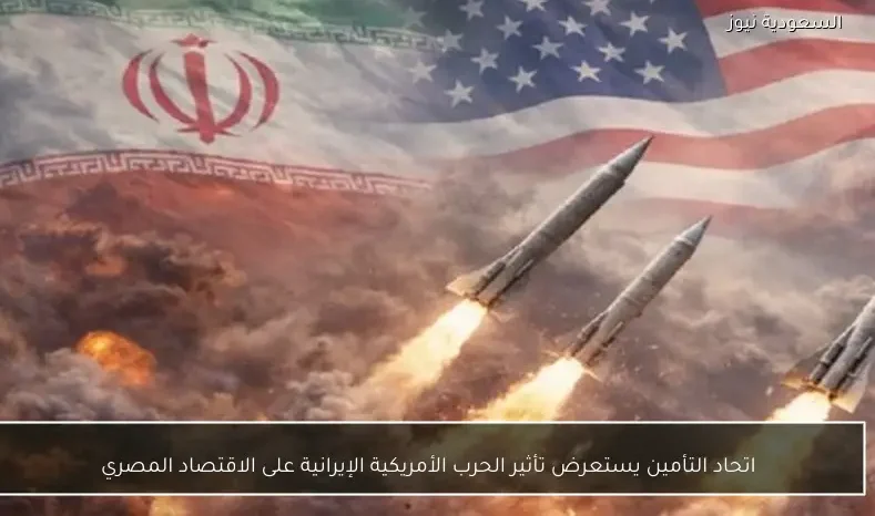 اتحاد التأمين يستعرض تأثير الحرب الأمريكية الإيرانية على الاقتصاد المصري