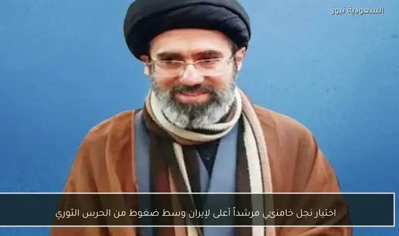 اختيار نجل خامنئي مرشداً أعلى لإيران وسط ضغوط من الحرس الثوري