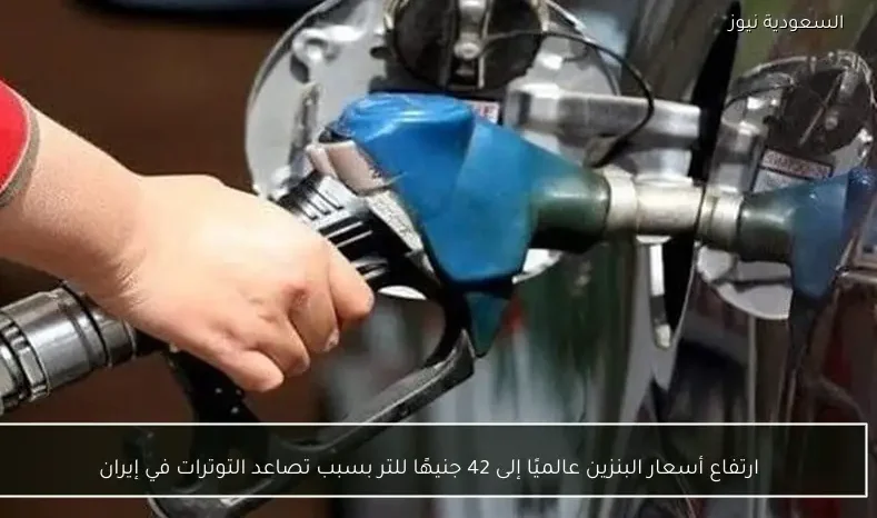 ارتفاع أسعار البنزين عالميًا إلى 42 جنيهًا للتر بسبب تصاعد التوترات في إيران