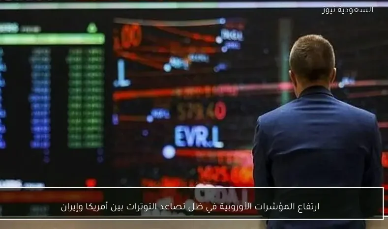 ارتفاع المؤشرات الأوروبية في ظل تصاعد التوترات بين أمريكا وإيران