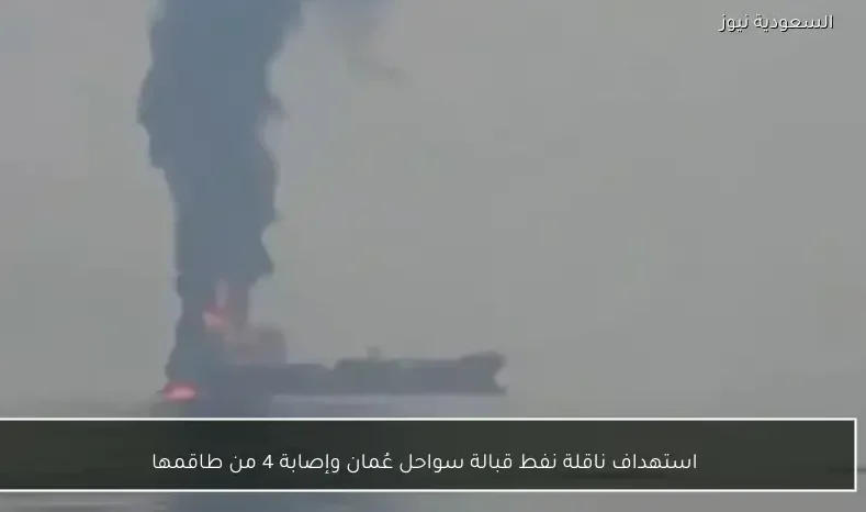 استهداف ناقلة نفط قبالة سواحل عُمان وإصابة 4 من طاقمها
