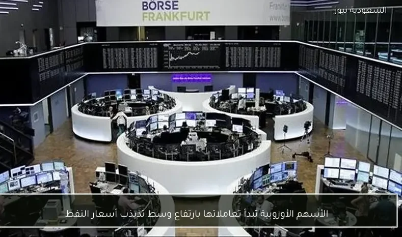 الأسهم الأوروبية تبدأ تعاملاتها بارتفاع وسط تذبذب أسعار النفط