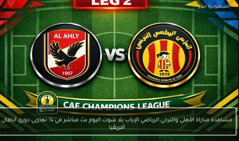 مشاهدة مباراة الأهلي والترجي الرياضي الإياب يلا شوت اليوم بث مباشر في ¼ نهائي دوري أبطال أفريقيا