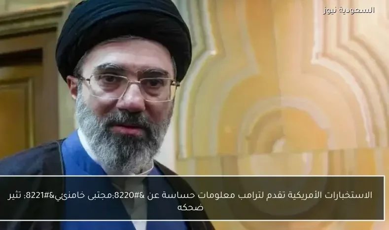 الاستخبارات الأمريكية تقدم لترامب معلومات حساسة عن “مجتبى خامنئي” تثير ضحكه