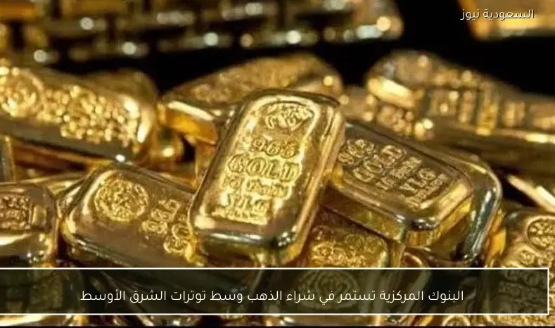 البنوك المركزية تستمر في شراء الذهب وسط توترات الشرق الأوسط