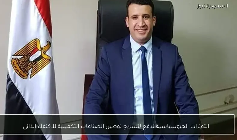 التوترات الجيوسياسية تدفع لتسريع توطين الصناعات التكميلية للاكتفاء الذاتي