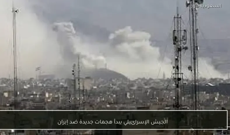 الجيش الإسرائيلي يبدأ هجمات جديدة ضد إيران