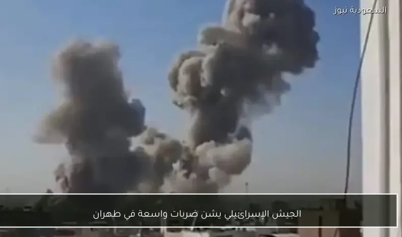 الجيش الإسرائيلي يشن ضربات واسعة في طهران